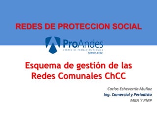 REDES DE PROTECCION SOCIAL
Carlos Echeverría Muñoz
Ing. Comercial y Periodista
MBA Y PMP
Esquema de gestión de las
Redes Comunales ChCC
 