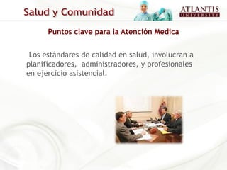 Puntos clave para la Atención Medica


 Los estándares de calidad en salud, involucran a
planificadores, administradores, y profesionales
en ejercicio asistencial.
 
