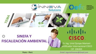 Dr. Ing. Uriel Quispe Mamani
Certificador Internacional CISCO
CIP. 106469
Puno – Perú Email: ingurielinnovar@Gmail.com
SINEFA Y
FISCALIZACIÓN AMBIENTAL
 