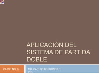 Aplicación del Sistema de Partida Doble CLASE NO. 3 MR. CARLOS BERRONES S. ING. 