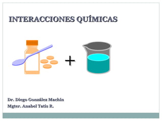 INTERACCIONES QUÍMICAS




                            +
Dr. Diego González Machín
Mgter. Anabel Tatis R.
 