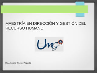 MAESTRÍA EN DIRECCIÓN Y GESTIÓN DEL
RECURSO HUMANO
Dra. . Lorena Jiménez Anzueto
 