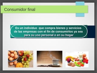 Consumidor final
Es un individuo que compra bienes y servicios
de las empresas con el fin de consumirlos ya sea
para su us...