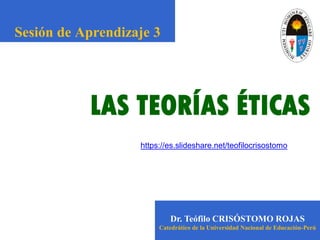 LAS TEORÍAS ÉTICAS
Dr. Teófilo CRISÓSTOMO ROJAS
Catedrático de la Universidad Nacional de Educación-Perú
Sesión de Aprendizaje 3
https://es.slideshare.net/teofilocrisostomo
 