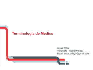 Terminología de Medios Jesús Wiley Periodista - Social Media Email: jesus.wiley0@gmail.com 