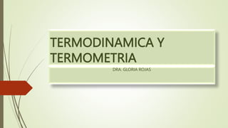 TERMODINAMICA Y
TERMOMETRIA
DRA. GLORIA ROJAS
 