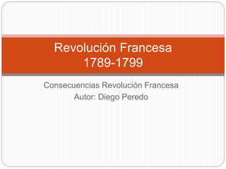 Consecuencias Revolución Francesa
Autor: Diego Peredo
Revolución Francesa
1789-1799
 