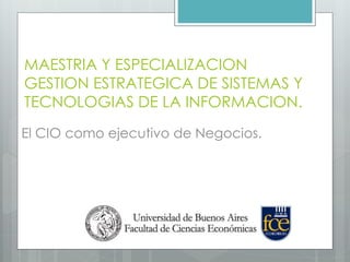 MAESTRIA Y ESPECIALIZACION
GESTION ESTRATEGICA DE SISTEMAS Y
TECNOLOGIAS DE LA INFORMACION.
El CIO como ejecutivo de Negocios.
 