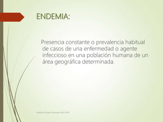 ENDEMIA:
Presencia constante o prevalencia habitual
de casos de una enfermedad o agente
infeccioso en una población humana de un
área geográfica determinada.
Adalberto Pizarro Enfermero MN 50305
 