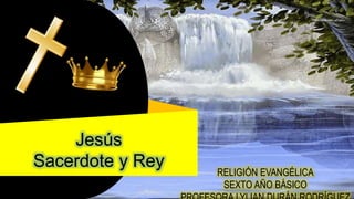 RELIGIÓN EVANGÉLICA
SEXTO AÑO BÁSICO
Jesús
Sacerdote y Rey
 