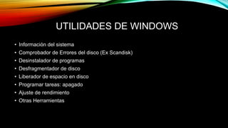 UTILIDADES DE WINDOWS
• Información del sistema
• Comprobador de Errores del disco (Ex Scandisk)
• Desinstalador de programas
• Desfragmentador de disco
• Liberador de espacio en disco
• Programar tareas: apagado
• Ajuste de rendimiento
• Otras Herramientas
 
