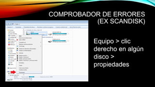 COMPROBADOR DE ERRORES
(EX SCANDISK)
Equipo > clic
derecho en algún
disco >
propiedades
 
