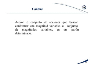 16#
Control
Acción o conjunto de acciones que buscan
conformar una magnitud variable, o conjunto
de magnitudes variables, en un patrón
determinado.
 