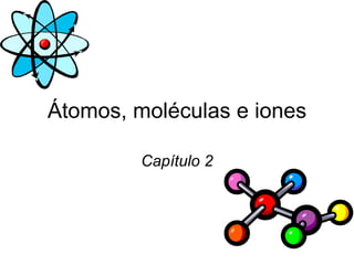 Átomos, moléculas e iones Capítulo 2 