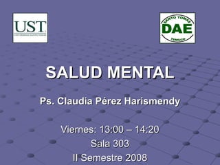 SALUD MENTAL Ps. Claudia Pérez Harismendy Viernes: 13:00 – 14:20 Sala 303 II Semestre 2008 