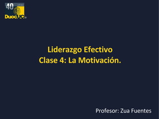 Liderazgo Efectivo Clase 4: La Motivación. Profesor: Zua Fuentes 