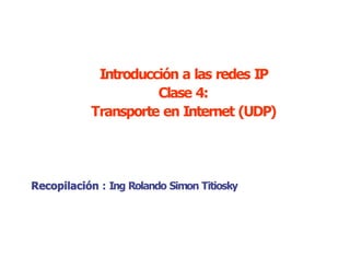 Introducción a las redes IP 
                     Clase 4: 
           Transporte en Internet (UDP) 




Recopilación : Ing Rolando Simon Titiosky
 