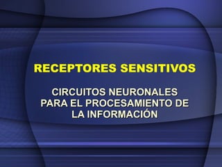 RECEPTORES SENSITIVOS

  CIRCUITOS NEURONALES
PARA EL PROCESAMIENTO DE
     LA INFORMACIÓN
 