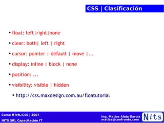 CSS | Clasificación float: left|right|none clear: both| left | right cursor: pointer | default | move |... display: inline | block | none position: ... visibility: visible | hidden http://css.maxdesign.com.au/floatutorial 