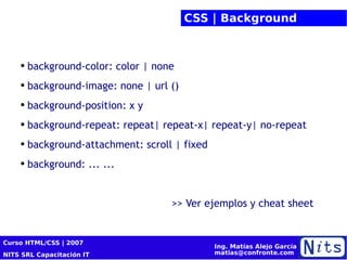 CSS | Background background-color: color | none background-image: none | url () background-position: x y background-repeat: repeat| repeat-x | repeat-y| no-repeat background-attachment: scroll | fixed background: ... ... >> Ver ejemplos y cheat sheet 