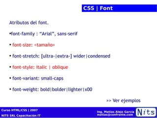 CSS | Font Atributos del font.  font-family : “Arial”, sans-serif font-size: <tamaño> font-stretch: [ultra-|extra-] wider|condensed font-style: italic | oblique font-variant: small-caps font-weight: bold|bolder|lighter|x00 >> Ver ejemplos  