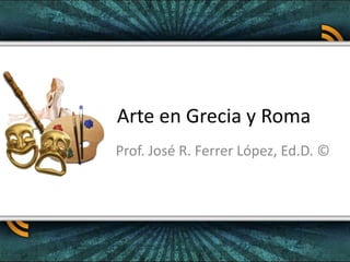 Arte en Grecia y Roma Prof. José R. Ferrer López, Ed.D. © 