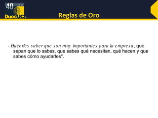 Reglas de Oro -  Hacerles saber que son muy importantes para la empresa , que sepan que lo sabes, que sabes qué necesitan, qué hacen y que sabes cómo ayudarles". 
