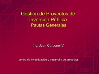 Gestión de Proyectos de  Inversión Pública   Pautas Generales Ing. Juan Carbonel V. centro de investigación y desarrollo de proyectos 