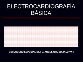 ELECTROCARDIOGRAFÍA BÁSICA ENFERMERO ESPECIALISTA E. ANGEL OROSO ZALDIVAR 