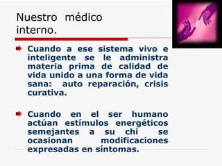 Cuando a ese sistema vivo e inteligente se le administra materia prima de calidad de vida unido a una forma de vida sana:  auto reparación, crisis curativa. Cuando en el ser humano actúan estímulos energéticos semejantes a su chi  se ocasionan modificaciones expresadas en síntomas. Nuestro  médico interno. 