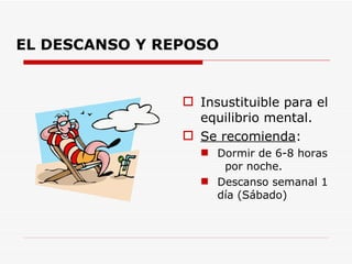 EL DESCANSO Y REPOSO Insustituible para el equilibrio mental. Se recomienda : Dormir de 6-8 horas  por noche. Descanso semanal 1 día (Sábado) 