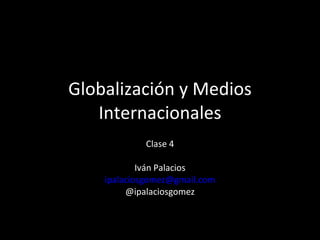 Globalización y Medios Internacionales Clase 4 Iván Palacios [email_address] @ipalaciosgomez 