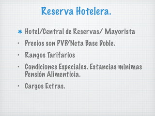 Reserva Hotelera. Hotel/Central de Reservas/ Mayorista Precios son PVP/Neta Base Doble. Rangos Tarifarios Condiciones Especiales. Estancias minimas Pensión Alimenticia. Cargos Extras.  