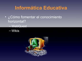 Informática Educativa ¿Cómo fomentar el conocimiento horizontal? WebQuest Wikis 