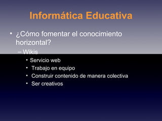 Informática Educativa ¿Cómo fomentar el conocimiento horizontal? Wikis Servicio web Trabajo en equipo Construir contenido de manera colectiva Ser creativos 