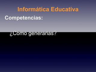 Informática Educativa Competencias: ¿Cómo generarlas? 