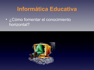Informática Educativa ¿Cómo fomentar el conocimiento horizontal? 