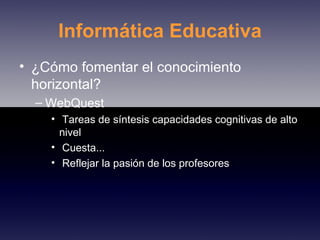 Informática Educativa ¿Cómo fomentar el conocimiento horizontal? WebQuest Tareas de síntesis capacidades cognitivas de alto nivel Cuesta... Reflejar la pasión de los profesores  