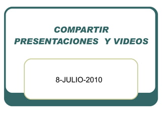COMPARTIR PRESENTACIONES  Y VIDEOS 8-JULIO-2010 