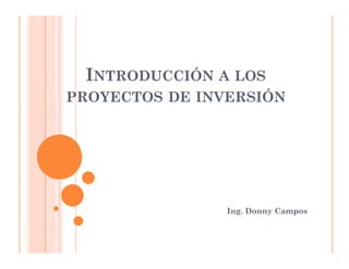 INTRODUCCIÓN A LOS
PROYECTOS DE INVERSIÓN




                Ing. Donny Campos
 