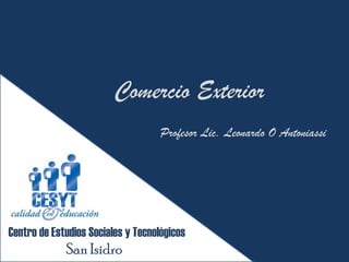 Comercio Exterior
                                    Profesor Lic. Leonardo O Antoniassi




Centro de Estudios Sociales y Tecnológicos
             San Isidro
 