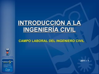 INTRODUCCIÓN A LA INGENIERÍA CIVIL CAMPO LABORAL DEL INGENIERO CIVIL 2011 – 1 