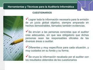 Herramientas y Técnicas para la Auditoría InformáticaCUESTIONARIOSLograr toda la información necesaria para la emisión de un juicio global objetivo, siempre amparado en hechos demostrables, llamados también evidencias.