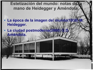 Estetización del mundo: notas de la
      mano de Heidegger y Améndola.

   La época de la imagen del mundo(1938) M.
    Heidegger.
   La ciudad postmoderna(2000) G.D.
    Améndola.
 