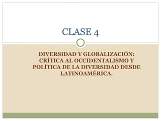 DIVERSIDAD Y GLOBALIZACIÓN: CRÍTICA AL OCCIDENTALISMO Y POLÍTICA DE LA DIVERSIDAD DESDE LATINOAMÉRICA. CLASE 4 