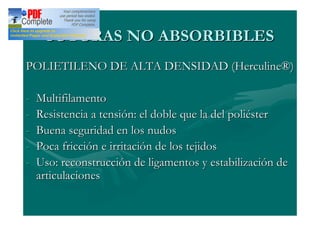 SUTURAS NO ABSORBIBLES
POLIETILENO DE ALTA DENSIDAD (Herculine®)

-   Multifilamento
-   Resistencia a tensión: el doble que la del poliéster
-   Buena seguridad en los nudos
-   Poca fricción e irritación de los tejidos
-   Uso: reconstrucción de ligamentos y estabilización de
    articulaciones
 