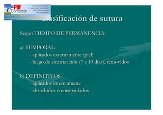 Clasificación de sutura
Según TIEMPO DE PERMANENCIA:

a) TEMPORAL:
    - aplicados externamente (piel)
    - luego de cicatrización (7 a 10 días), removidos

b) DEFINITIVOS
    - aplicados internamente
    - absorbidos o encapsulados
 