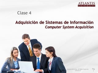 Clase 4

Adquisición de Sistemas de Información
              Computer System Acquisition




                          Atlantis University. All Rights Reserved.   Pág
                                         CIT210-C4                     1
 