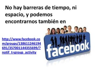 No hay barreras de tiempo, ni
 espacio, y podemos
 encontrarnos también en

http://www.facebook.co
m/groups/138611246194
691/357001144355699/?
notif_t=group_activity
 