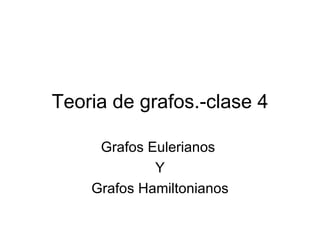 Teoria de grafos.-clase 4

     Grafos Eulerianos
             Y
    Grafos Hamiltonianos
 